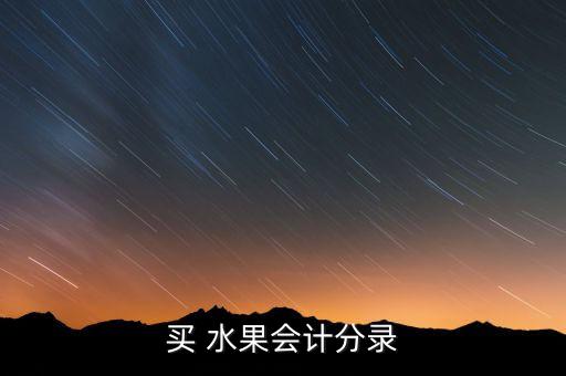 农业公司买水果怎么入账,农业水果种植公司