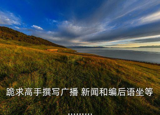 跪求高手撰写广播 新闻和编后语坐等………