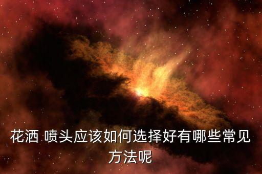 花洒 喷头应该如何选择好有哪些常见方法呢