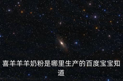 喜羊羊羊奶粉是哪里生产的百度宝宝知道