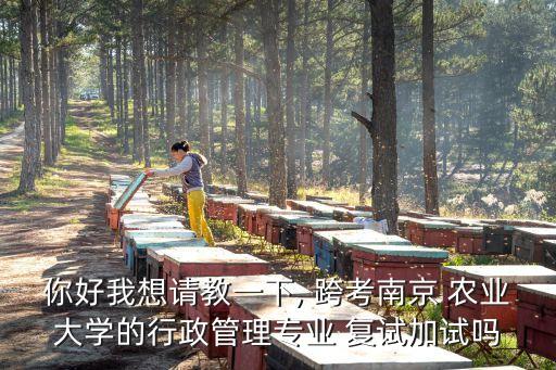 你好我想请教一下, 跨考南京 农业大学的行政管理专业 复试加试吗