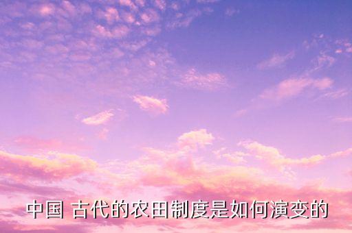 中国 古代的农田制度是如何演变的