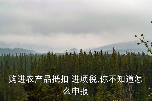 购进农产品抵扣 进项税,你不知道怎么申报