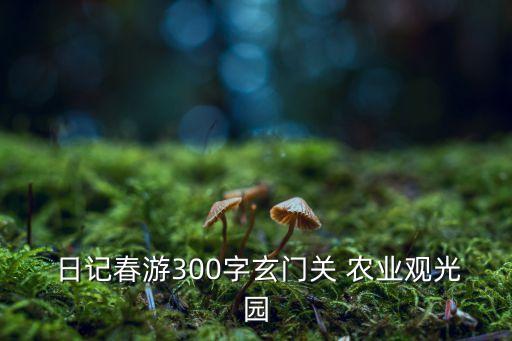  日记春游300字玄门关 农业观光园