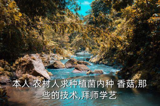 本人 农村人求种植菌内种 香菇,那些的技术,拜师学艺