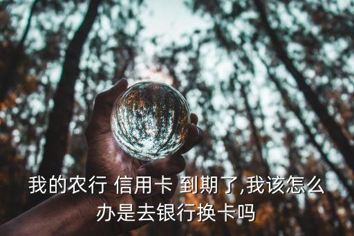 农业信用卡到期怎么更换,信用卡会到期更换的吗?