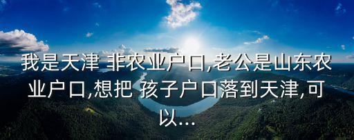 我是天津 非农业户口,老公是山东农业户口,想把 孩子户口落到天津,可以...