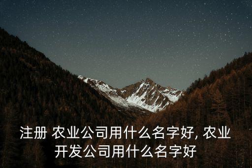 注册 农业公司用什么名字好, 农业开发公司用什么名字好