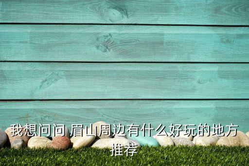 我想问问 眉山周边有什么好玩的地方推荐
