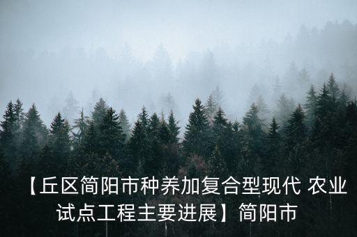 【丘区简阳市种养加复合型现代 农业试点工程主要进展】简阳市