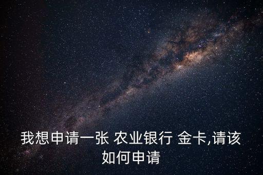 我想申请一张 农业银行 金卡,请该如何申请