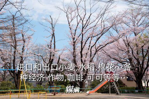 进口和出口小麦,水稻,棉花···各种经济 作物,咖啡,可可等等···煤...