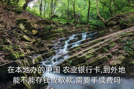 在本地办的中国 农业银行卡,到外地能不能存钱或取款,需要手续费吗