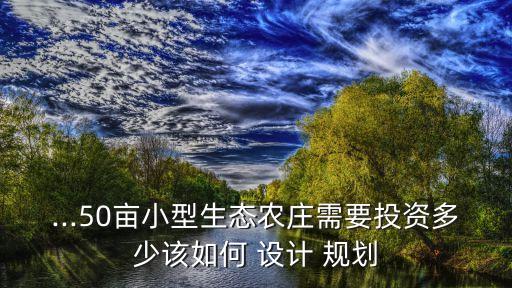 ...50亩小型生态农庄需要投资多少该如何 设计 规划