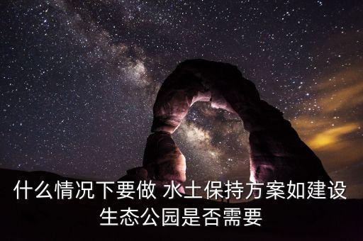 什么情况下要做 水土保持方案如建设生态公园是否需要
