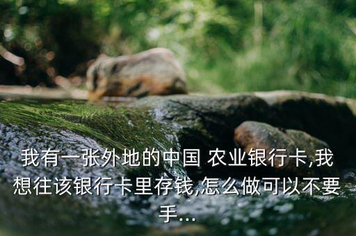 我有一张外地的中国 农业银行卡,我想往该银行卡里存钱,怎么做可以不要手...