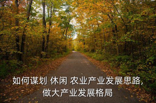 如何谋划 休闲 农业产业发展思路,做大产业发展格局