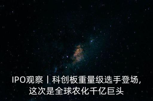 IPO观察丨科创板重量级选手登场,这次是全球农化千亿巨头