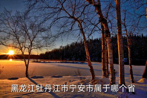 黑龙江牡丹江市宁安市属于哪个省