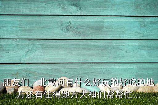 朋友们、北戴河有什么好玩的好吃的地方还有住得地方大神们帮帮忙...