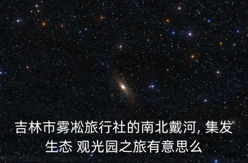 吉林市雾凇旅行社的南北戴河, 集发生态 观光园之旅有意思么