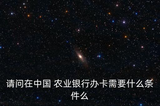 请问在中国 农业银行办卡需要什么条件么