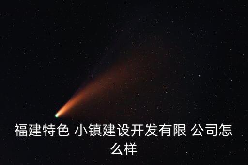 福建特色 小镇建设开发有限 公司怎么样