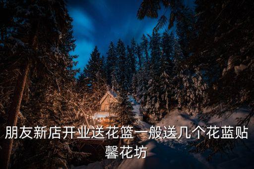 新店开业送花篮，朋友新店开张送花篮送几个好