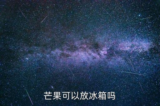 芒果能不能放冰箱，芒果可以放冰箱吗