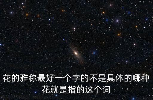 花的雅称最好一个字的不是具体的哪种花就是指的这个词