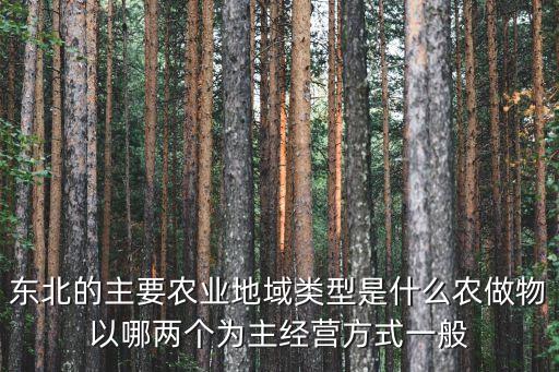 东北农业怎么经营，东北的主要农业地域类型是什么农做物以哪两个为主经营方式一般