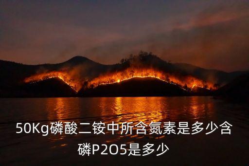 磷酸二铵含量，50Kg磷酸二铵中所含氮素是多少含磷P2O5是多少