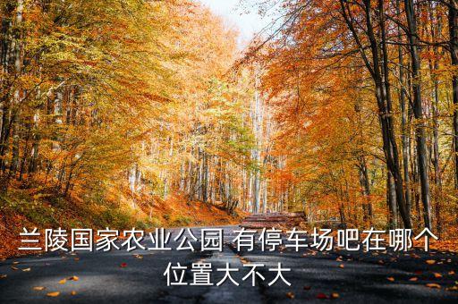 兰陵国家农业公园 有停车场吧在哪个位置大不大