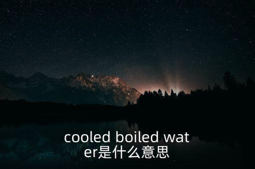 cooled boiled water是什么意思