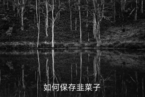韭菜怎么保存，如何保存韭菜子