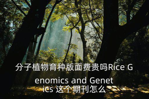 英语农业杂志怎么样，分子植物育种版面费贵吗Rice Genomics and Genetics 这个期刊怎么