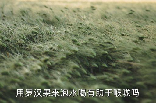用罗汉果来泡水喝有助于喉咙吗