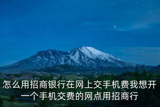 怎么用招商银行在网上交手机费我想开一个手机交费的网点用招商行