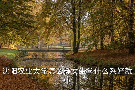 沈阳农业大学怎么样女生学什么系好就业