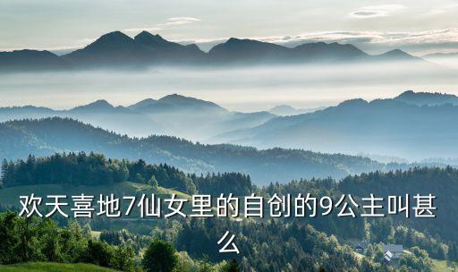 欢天喜地7仙女里的自创的9公主叫甚么
