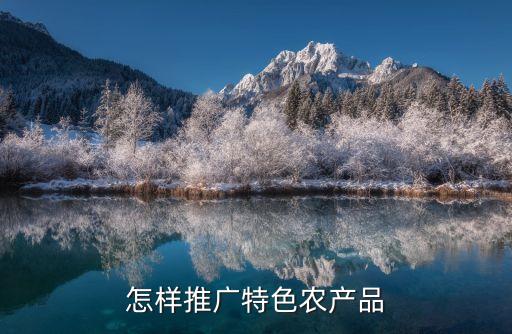 农业公司怎么推广品牌，怎样推广特色农产品