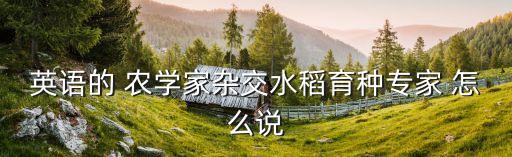 农业种植专家怎么说，英语的 农学家杂交水稻育种专家 怎么说