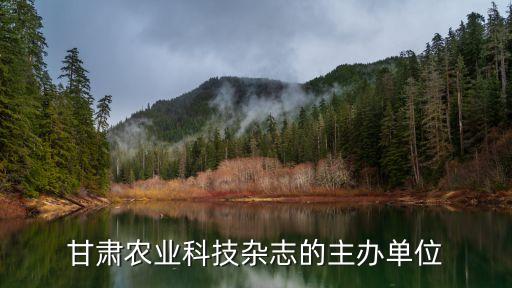 甘肃农业期刊怎么样，甘肃农业科技杂志的主办单位