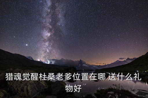 猎魂觉醒杜桑老爹位置在哪 送什么礼物好