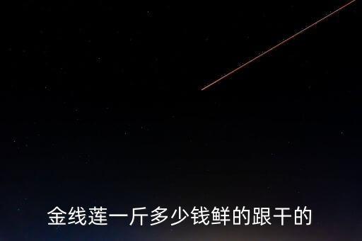 金线莲价格多少钱一斤，请问金线莲哪有批发现价是多少
