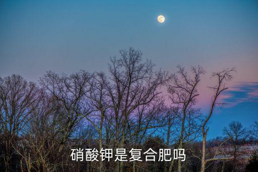 硝酸钾是复合肥吗，硝酸钾是复合肥吗
