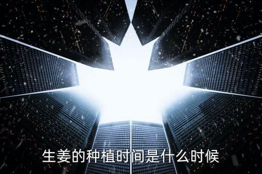 生姜几月份种植，生姜的种植时间是什么时候