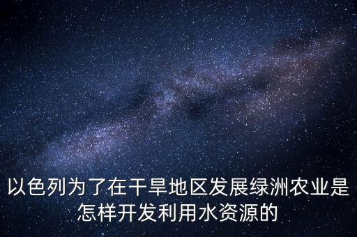 以色列为了在干旱地区发展绿洲农业是怎样开发利用水资源的