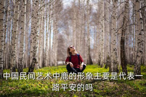 中国民间艺术中鹿的形象主要是代表一路平安的吗