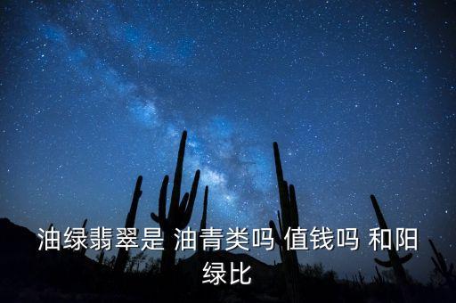 油绿，油绿翡翠是 油青类吗 值钱吗 和阳绿比